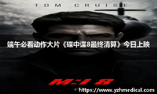 xk体育：端午必看动作大片《碟中谍8最终清算》今日上映